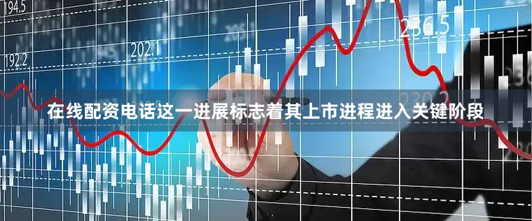 在线配资电话这一进展标志着其上市进程进入关键阶段