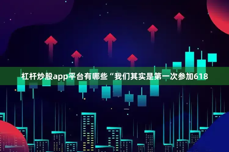 杠杆炒股app平台有哪些“我们其实是第一次参加618