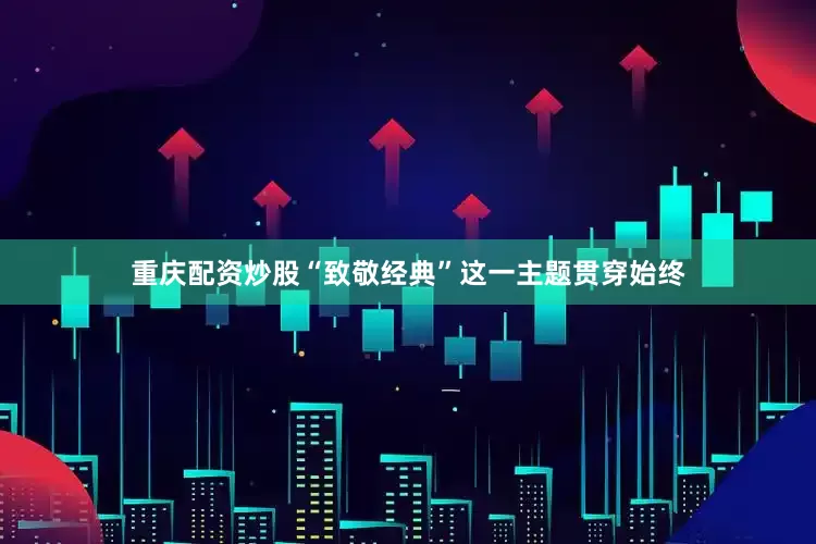 重庆配资炒股“致敬经典”这一主题贯穿始终
