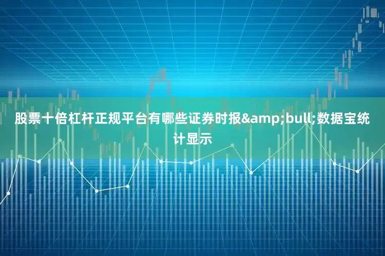 股票十倍杠杆正规平台有哪些证券时报&bull;数据宝统计显示
