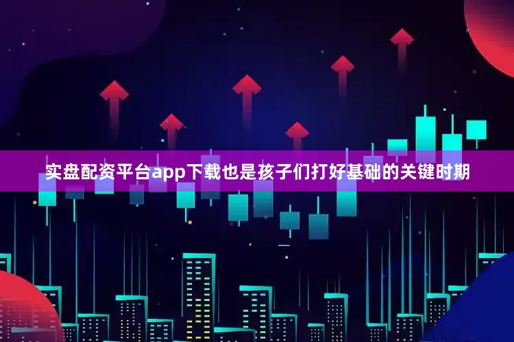 实盘配资平台app下载也是孩子们打好基础的关键时期