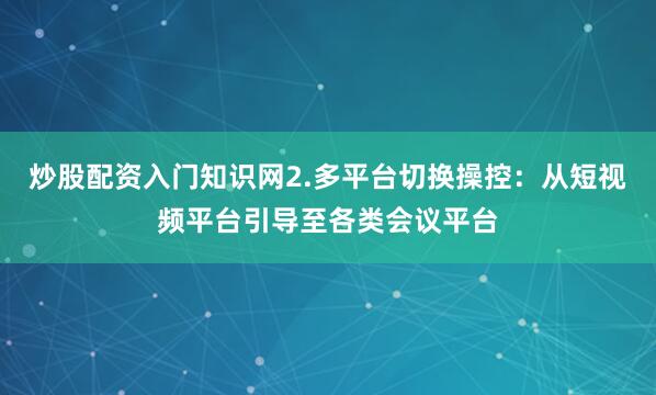 炒股配资入门知识网2.多平台切换操控：从短视频平台引导至各类会议平台