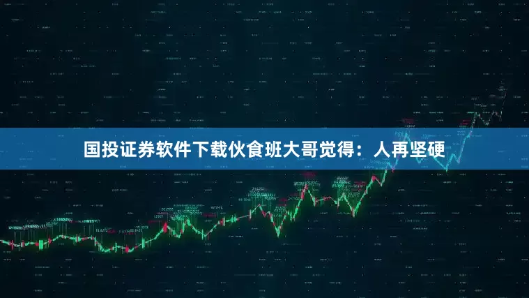 国投证券软件下载伙食班大哥觉得：人再坚硬
