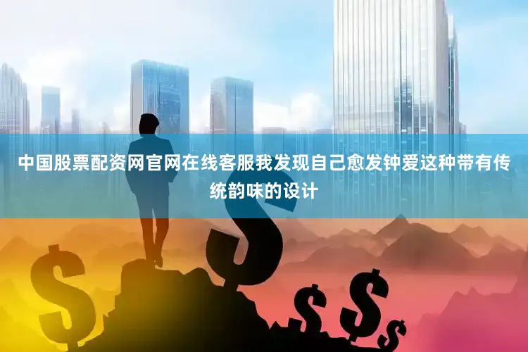 中国股票配资网官网在线客服我发现自己愈发钟爱这种带有传统韵味的设计